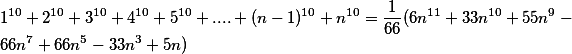 1 ^ {10} + 2 ^ {10} + 3 ^ {10} + 4 ^ {10} + 5 ^ {10} + .... + (n-1) ^ {10} + n ^ {10} = \ frac {1} {66} (6n ^ {11} + 33n ^ {10} + 55n ^ 9-66n ^ 7 + 66n ^ 5-33n ^ 3 + 5n)